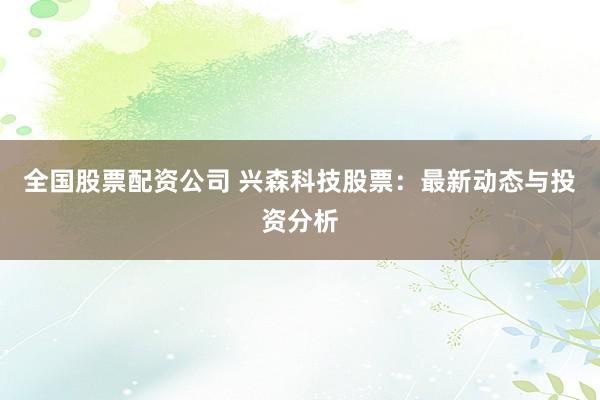 全国股票配资公司 兴森科技股票：最新动态与投资分析