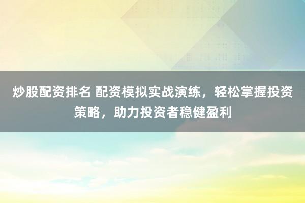炒股配资排名 配资模拟实战演练，轻松掌握投资策略，助力投资者稳健盈利