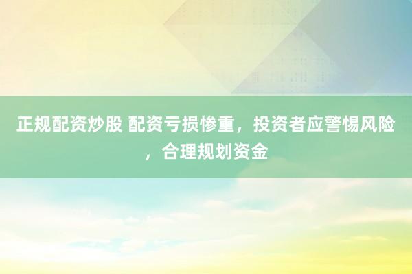 正规配资炒股 配资亏损惨重，投资者应警惕风险，合理规划资金