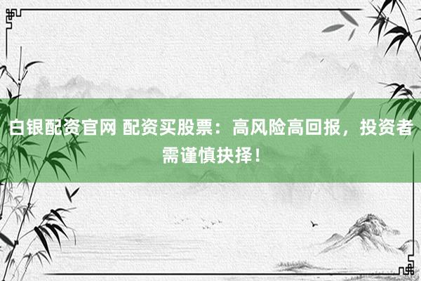 白银配资官网 配资买股票：高风险高回报，投资者需谨慎抉择！
