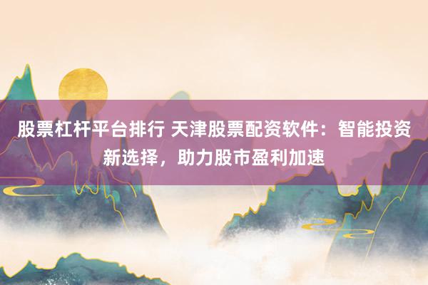 股票杠杆平台排行 天津股票配资软件：智能投资新选择，助力股市盈利加速