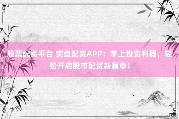 股票配资平台 实盘配资APP：掌上投资利器，轻松开启股市配资新篇章！