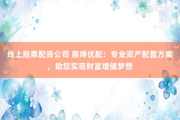 线上股票配资公司 展博优配：专业资产配置方案，助您实现财富增值梦想