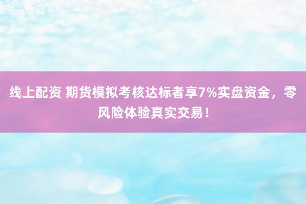 线上配资 期货模拟考核达标者享7%实盘资金，零风险体验真实交易！
