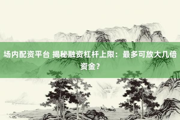 场内配资平台 揭秘融资杠杆上限：最多可放大几倍资金？