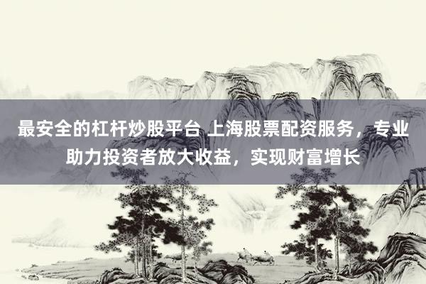 最安全的杠杆炒股平台 上海股票配资服务，专业助力投资者放大收益，实现财富增长
