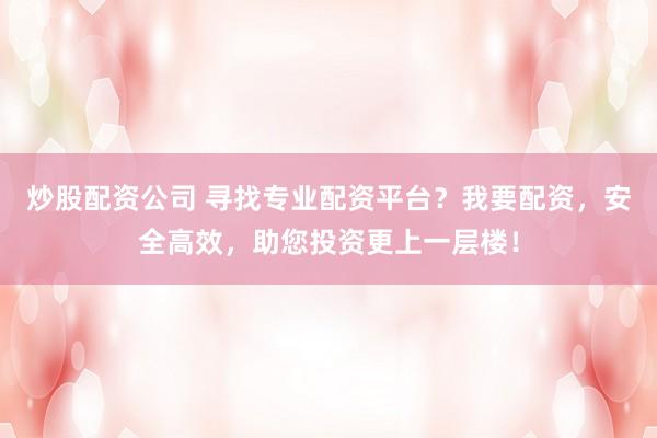 炒股配资公司 寻找专业配资平台？我要配资，安全高效，助您投资更上一层楼！