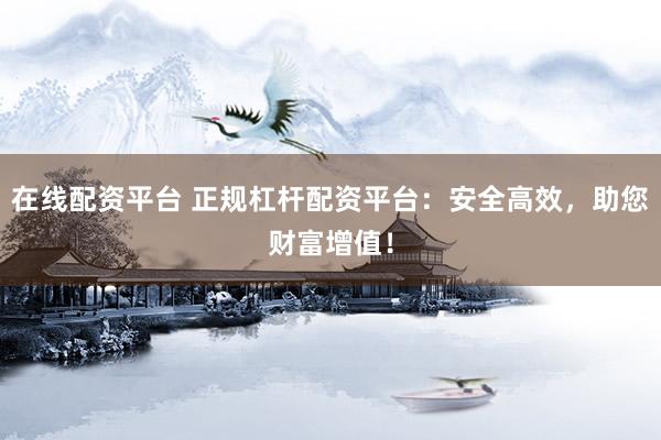 在线配资平台 正规杠杆配资平台：安全高效，助您财富增值！