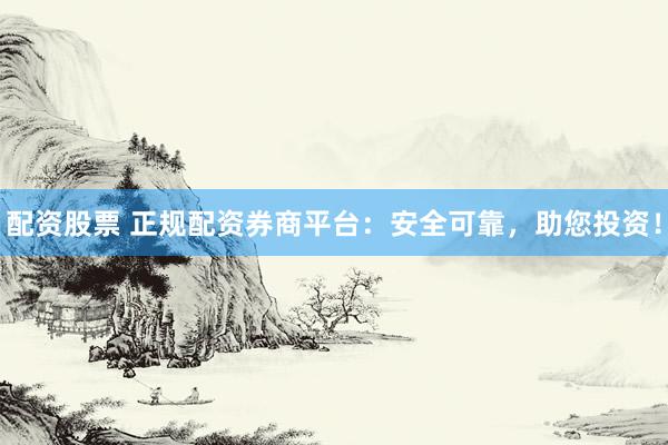 配资股票 正规配资券商平台：安全可靠，助您投资！