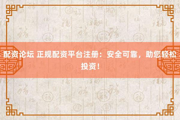 配资论坛 正规配资平台注册：安全可靠，助您轻松投资！