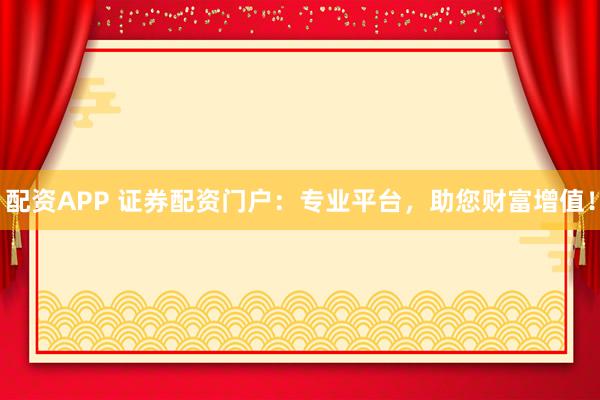 配资APP 证券配资门户：专业平台，助您财富增值！