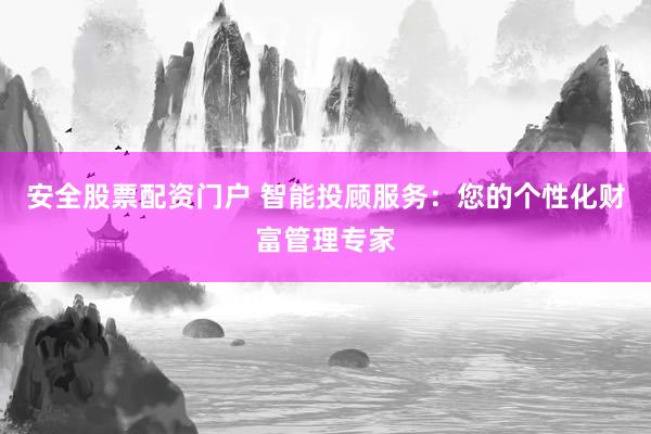 安全股票配资门户 智能投顾服务：您的个性化财富管理专家