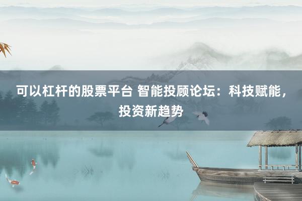 可以杠杆的股票平台 智能投顾论坛：科技赋能，投资新趋势