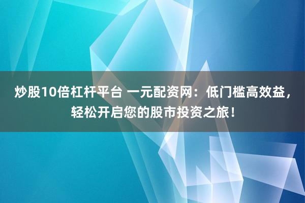 炒股10倍杠杆平台 一元配资网：低门槛高效益，轻松开启您的股市投资之旅！