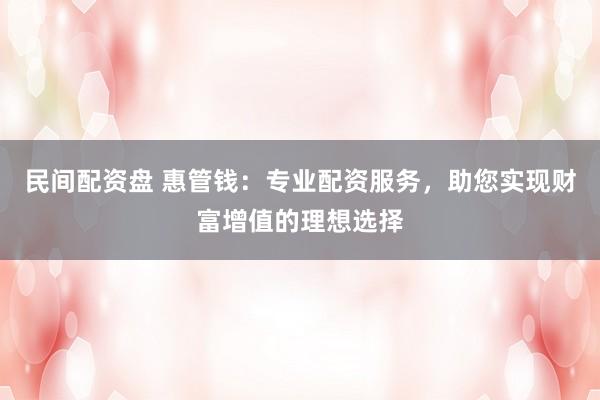 民间配资盘 惠管钱：专业配资服务，助您实现财富增值的理想选择