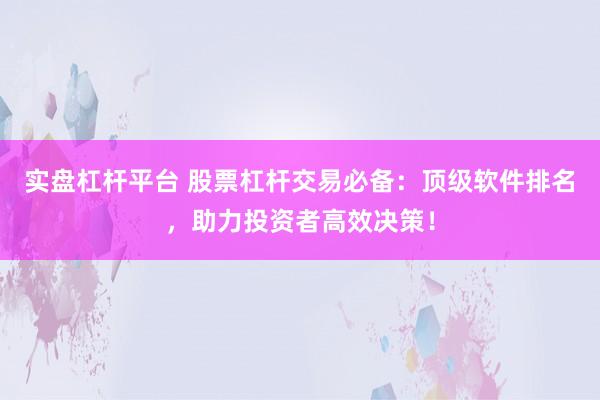 实盘杠杆平台 股票杠杆交易必备：顶级软件排名，助力投资者高效决策！