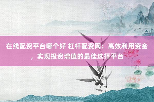 在线配资平台哪个好 杠杆配资网：高效利用资金，实现投资增值的最佳选择平台