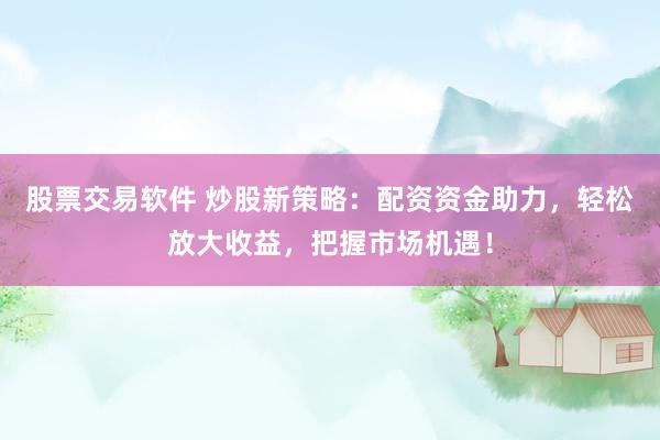 股票交易软件 炒股新策略：配资资金助力，轻松放大收益，把握市场机遇！