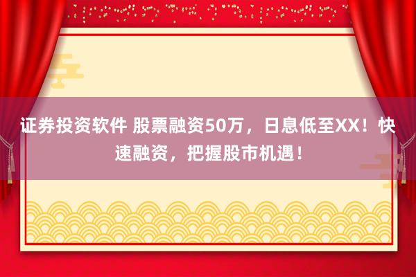 证券投资软件 股票融资50万，日息低至XX！快速融资，把握股市机遇！