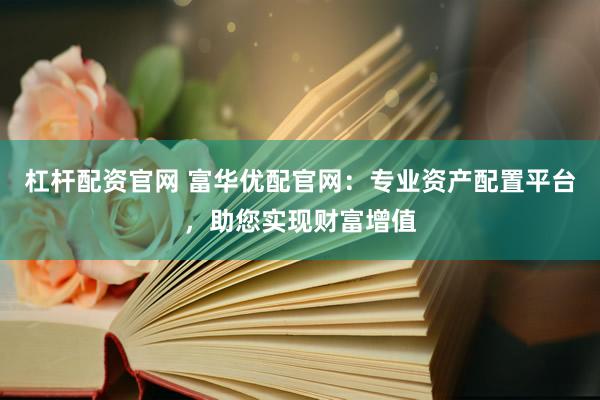 杠杆配资官网 富华优配官网：专业资产配置平台，助您实现财富增值