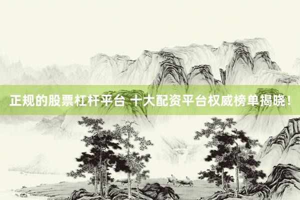 正规的股票杠杆平台 十大配资平台权威榜单揭晓！