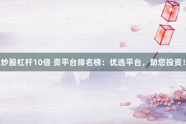 炒股杠杆10倍 资平台排名榜：优选平台，助您投资！