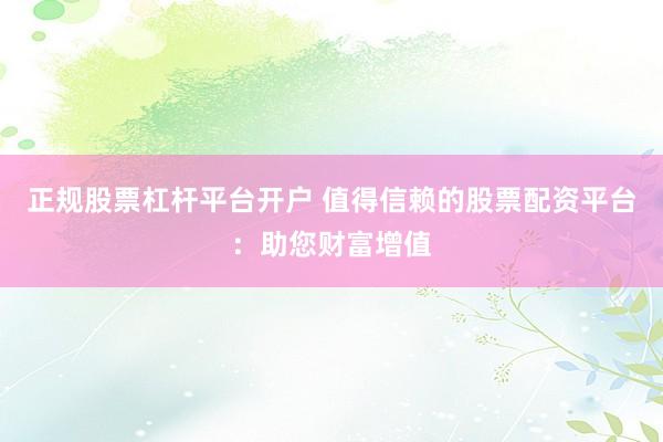 正规股票杠杆平台开户 值得信赖的股票配资平台：助您财富增值