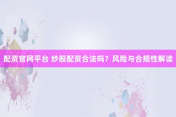 配资官网平台 炒股配资合法吗？风险与合规性解读