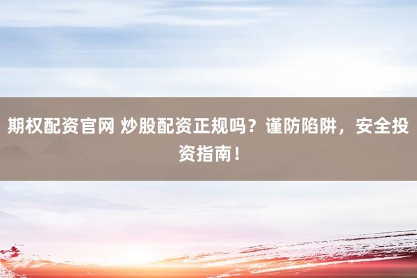 期权配资官网 炒股配资正规吗？谨防陷阱，安全投资指南！