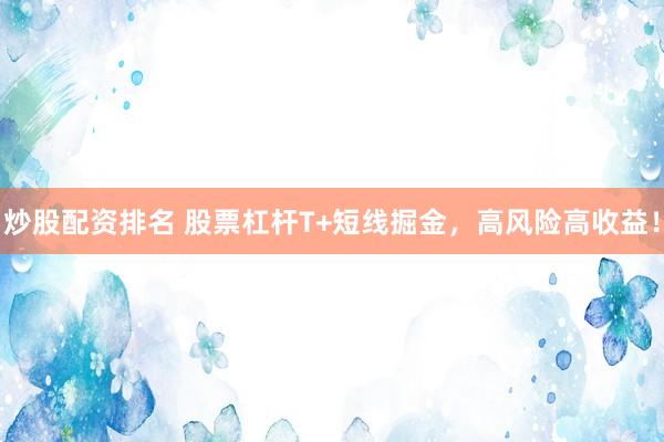 炒股配资排名 股票杠杆T+短线掘金，高风险高收益！