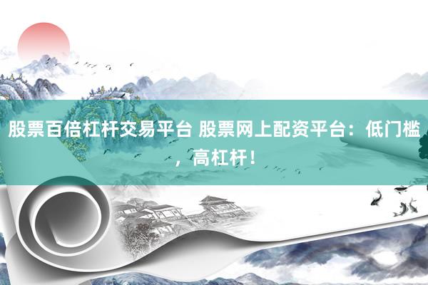 股票百倍杠杆交易平台 股票网上配资平台：低门槛，高杠杆！