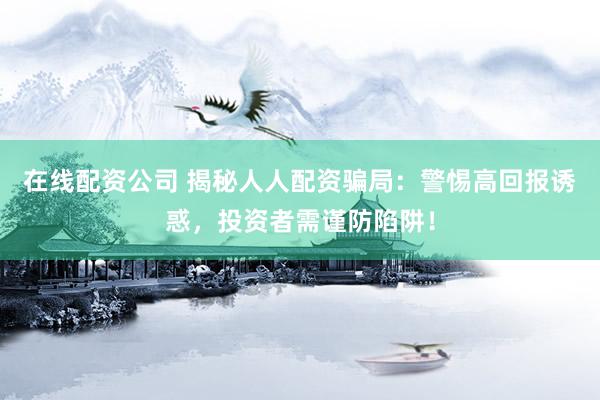 在线配资公司 揭秘人人配资骗局：警惕高回报诱惑，投资者需谨防陷阱！