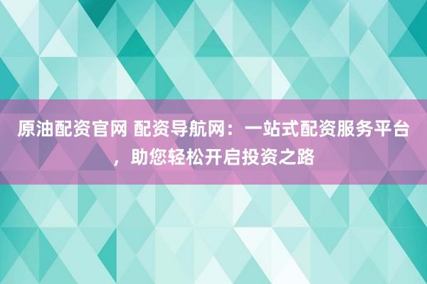 原油配资官网 配资导航网：一站式配资服务平台，助您轻松开启投资之路