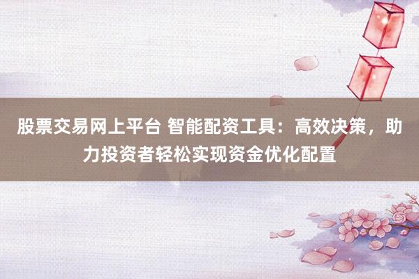 股票交易网上平台 智能配资工具：高效决策，助力投资者轻松实现资金优化配置