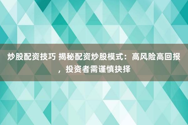 炒股配资技巧 揭秘配资炒股模式：高风险高回报，投资者需谨慎抉择