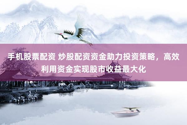 手机股票配资 炒股配资资金助力投资策略，高效利用资金实现股市收益最大化