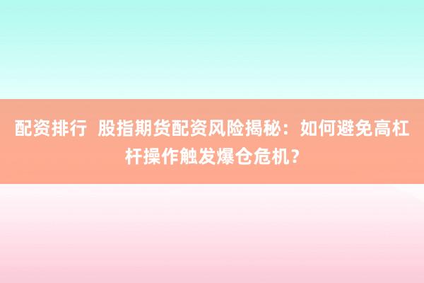 配资排行  股指期货配资风险揭秘：如何避免高杠杆操作触发爆仓危机？