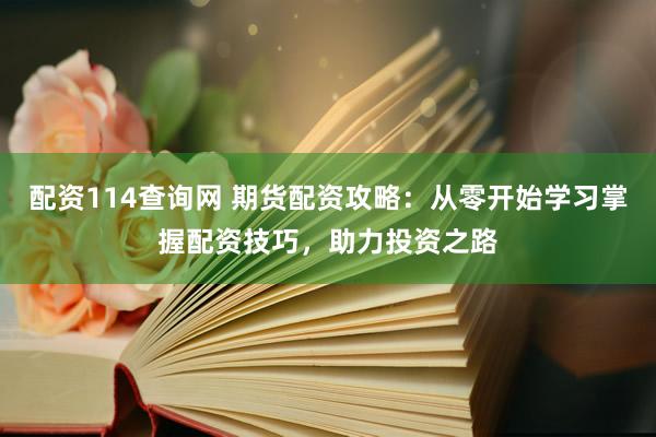 配资114查询网 期货配资攻略：从零开始学习掌握配资技巧，助力投资之路