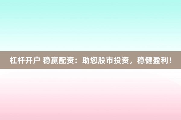 杠杆开户 稳赢配资：助您股市投资，稳健盈利！