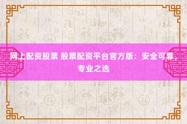 网上配资股票 股票配资平台官方版：安全可靠，专业之选