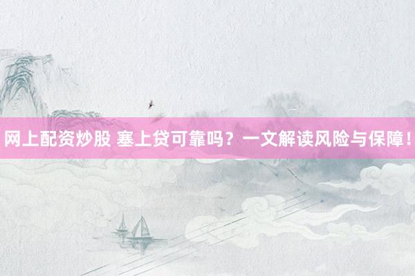 网上配资炒股 塞上贷可靠吗？一文解读风险与保障！