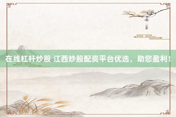 在线杠杆炒股 江西炒股配资平台优选，助您盈利！