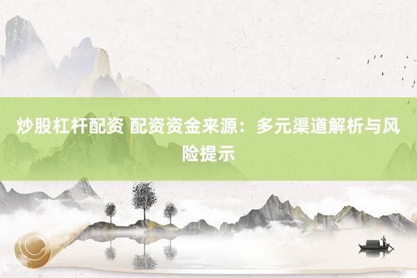 炒股杠杆配资 配资资金来源：多元渠道解析与风险提示