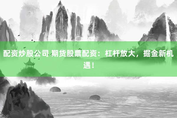 配资炒股公司 期货股票配资：杠杆放大，掘金新机遇！
