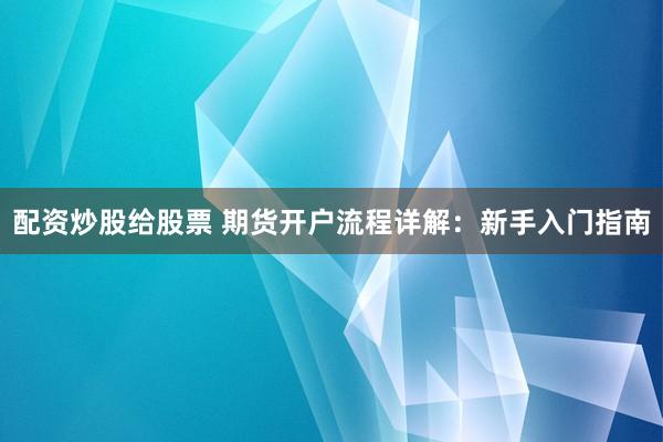 配资炒股给股票 期货开户流程详解：新手入门指南