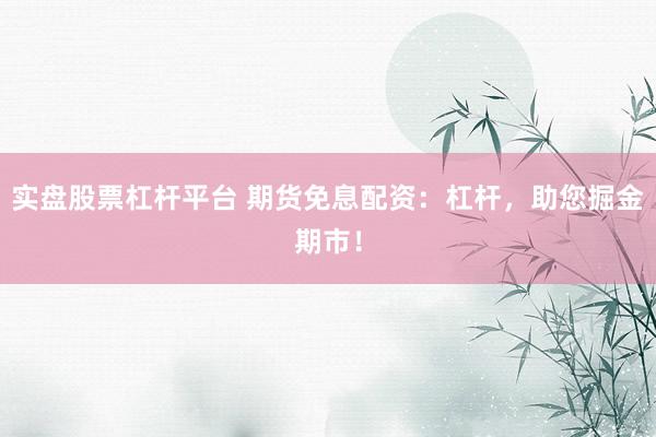 实盘股票杠杆平台 期货免息配资：杠杆，助您掘金期市！