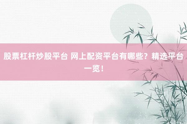股票杠杆炒股平台 网上配资平台有哪些？精选平台一览！