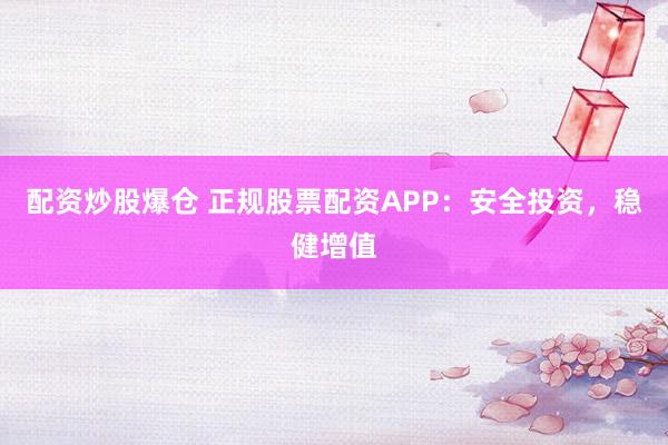 配资炒股爆仓 正规股票配资APP：安全投资，稳健增值