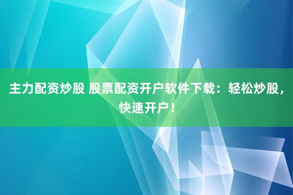 主力配资炒股 股票配资开户软件下载：轻松炒股，快速开户！
