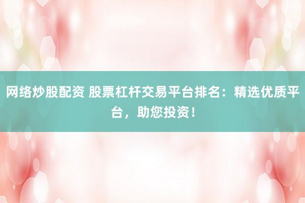 网络炒股配资 股票杠杆交易平台排名：精选优质平台，助您投资！